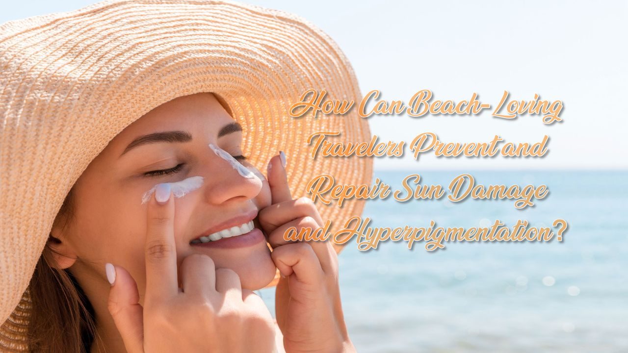 How Can Beach-Loving Travelers Prevent and Repair Sun Damage and Hyperpigmentation?